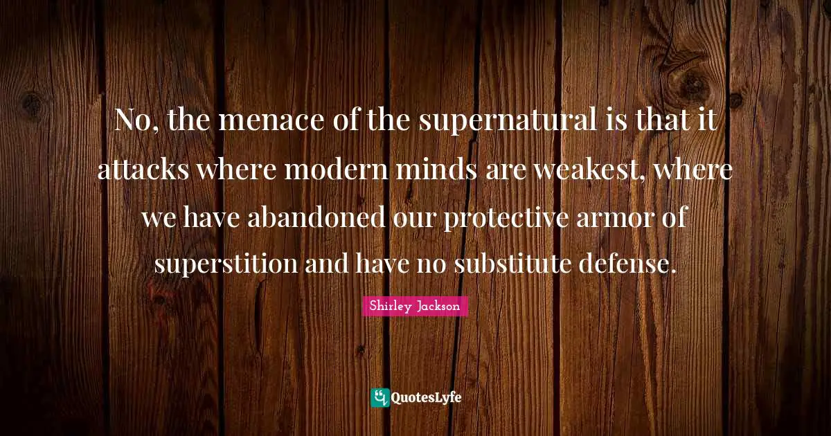 No, the menace of the supernatural is that it attacks where modern minds are weakest, where we have abandoned our protective armor of superstition and have no substitute defense.