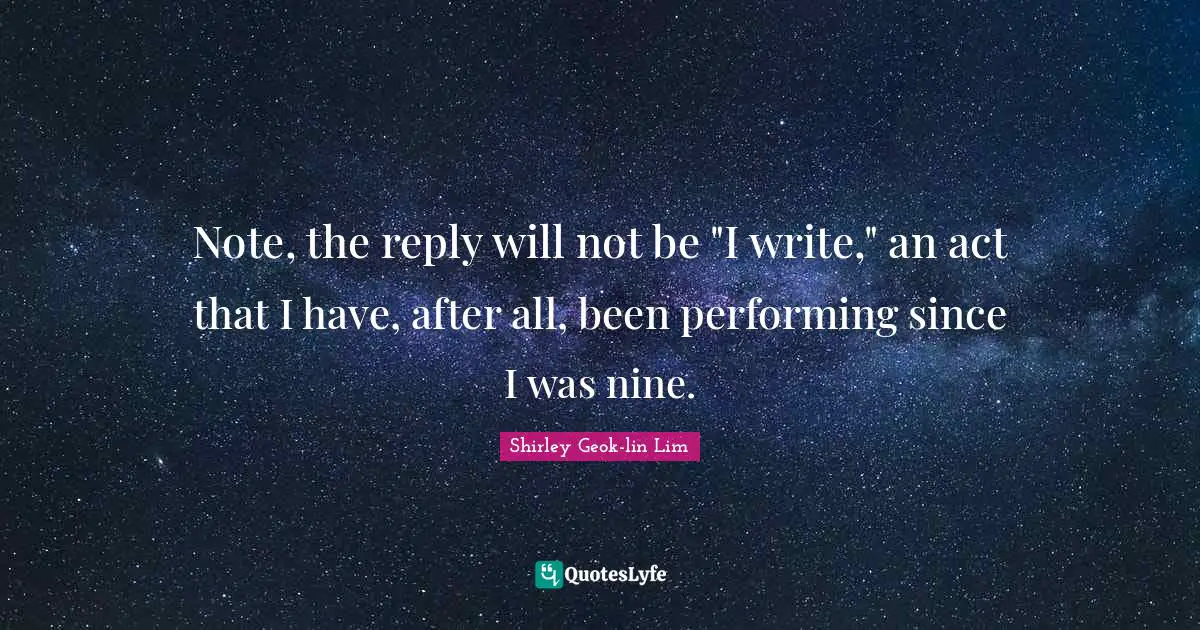 Note, the reply will not be "I write," an act that I have, after all, been performing since I was nine.