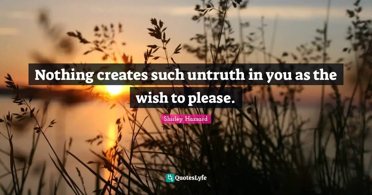 Nothing creates such untruth in you as the wish to please.