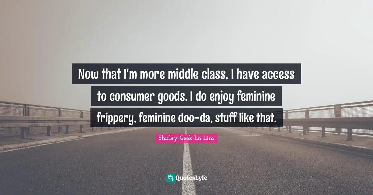 Now that I'm more middle class, I have access to consumer goods. I do enjoy feminine frippery, feminine doo-da, stuff like that.