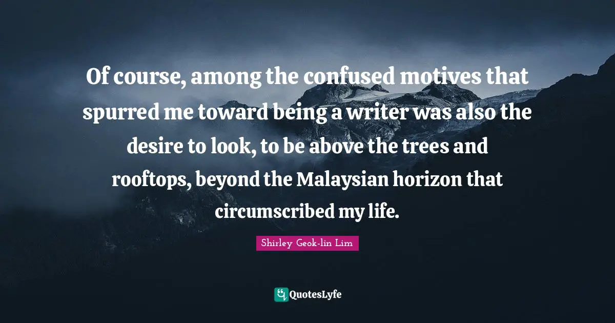 Of course, among the confused motives that spurred me toward being a writer was also the desire to look, to be above the trees and rooftops, beyond the Malaysian horizon that circumscribed my life.