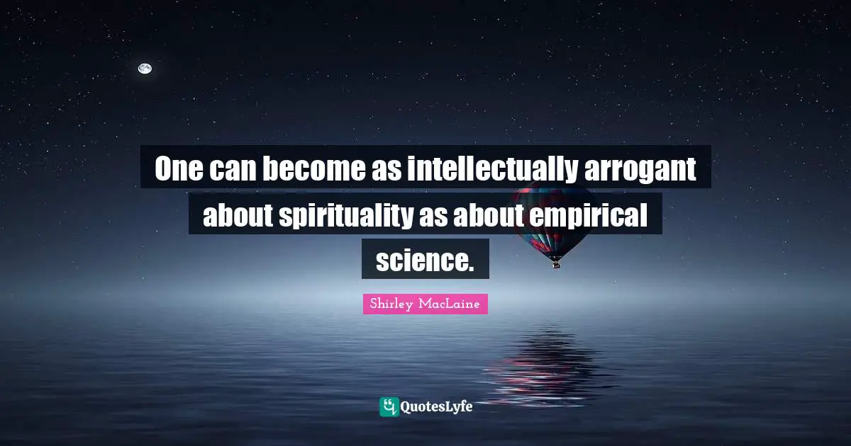 One can become as intellectually arrogant about spirituality as about empirical science.