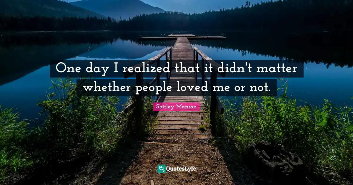 One day I realized that it didn't matter whether people loved me or not.