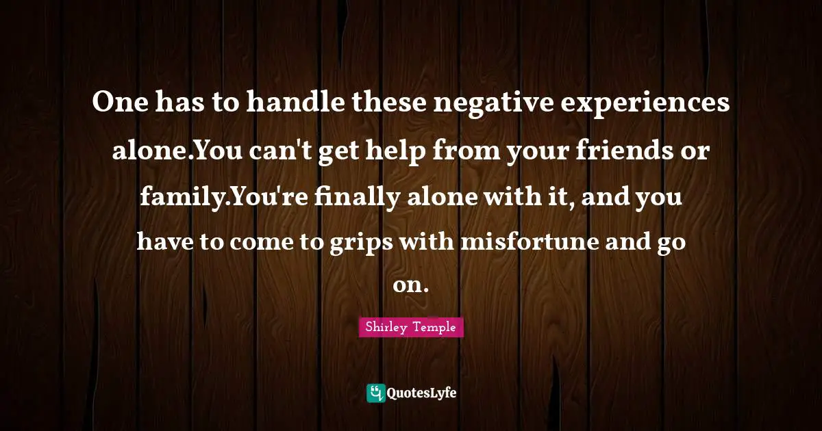 Negative Experiences Quotes: "One has to handle these negative experiences alone.You can't get help from your friends or family.You're finally alone with it, and you have to come to grips with misfortune and go on."