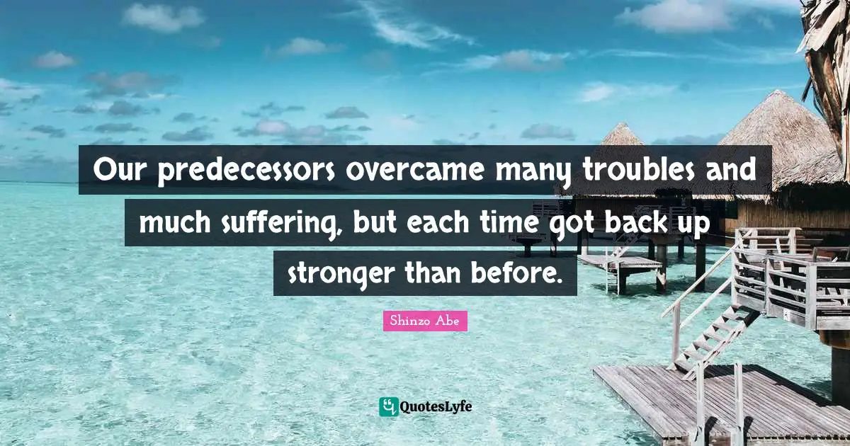 Predecessors Quotes: "Our predecessors overcame many troubles and much suffering, but each time got back up stronger than before."
