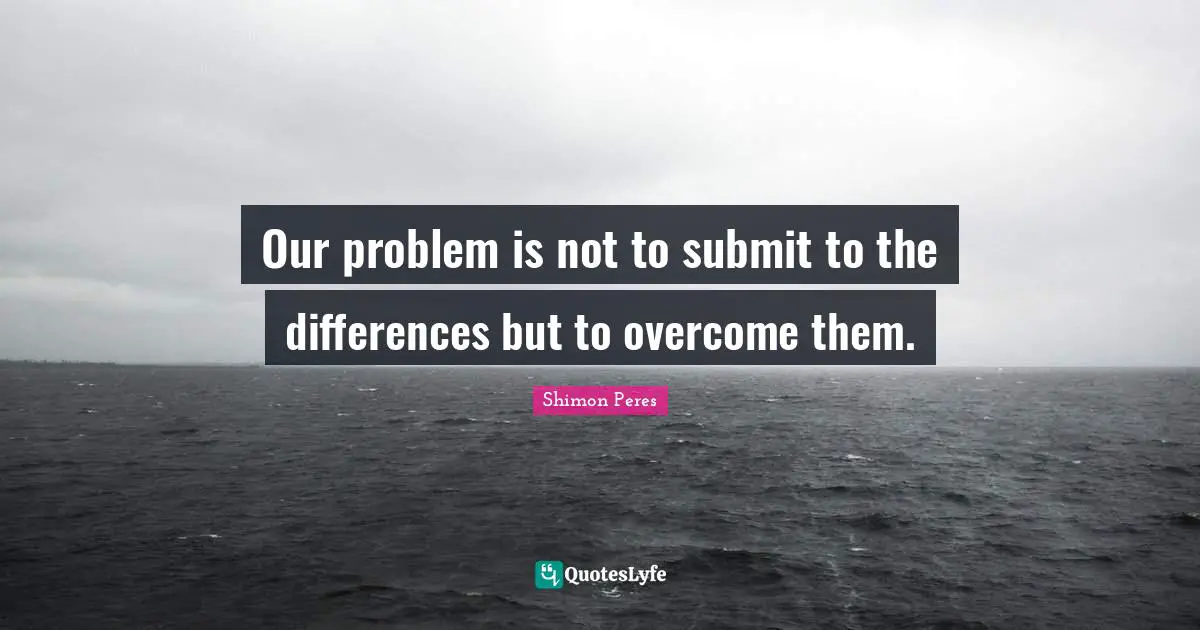 Shimon Peres Quotes: "Our problem is not to submit to the differences but to overcome them."