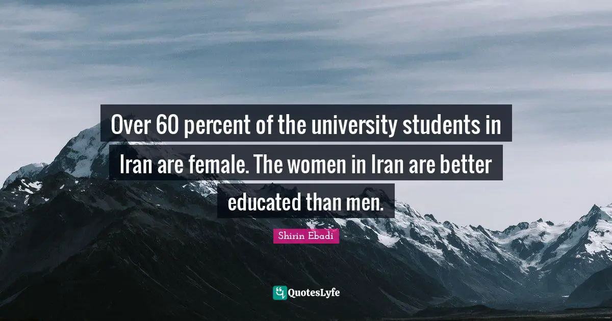 Over 60 percent of the university students in Iran are female. The women in Iran are better educated than men.
