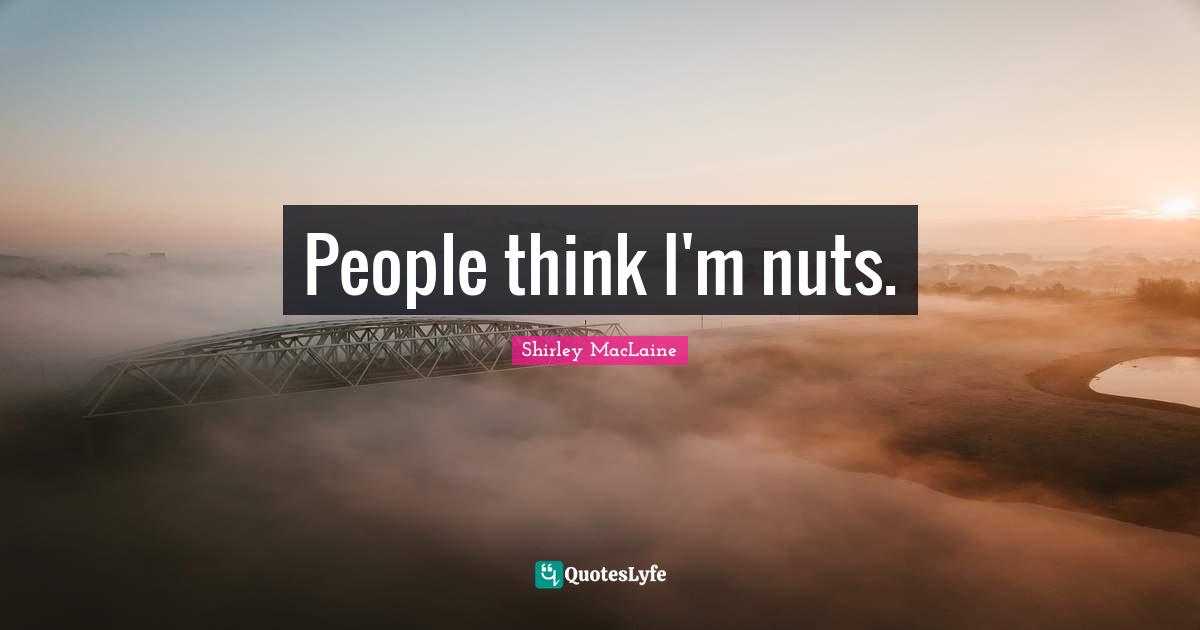 People think I'm nuts.