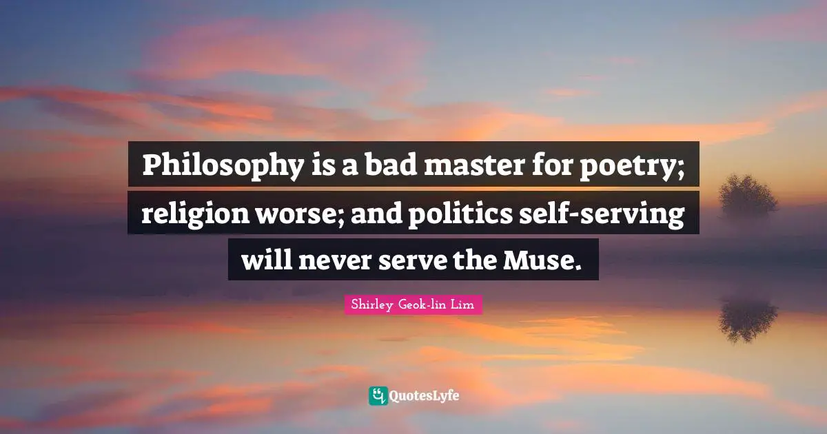 Philosophy is a bad master for poetry; religion worse; and politics self-serving will never serve the Muse.