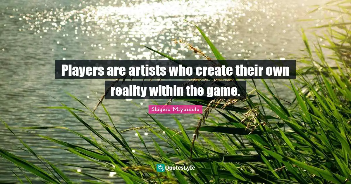 Players are artists who create their own reality within the game.