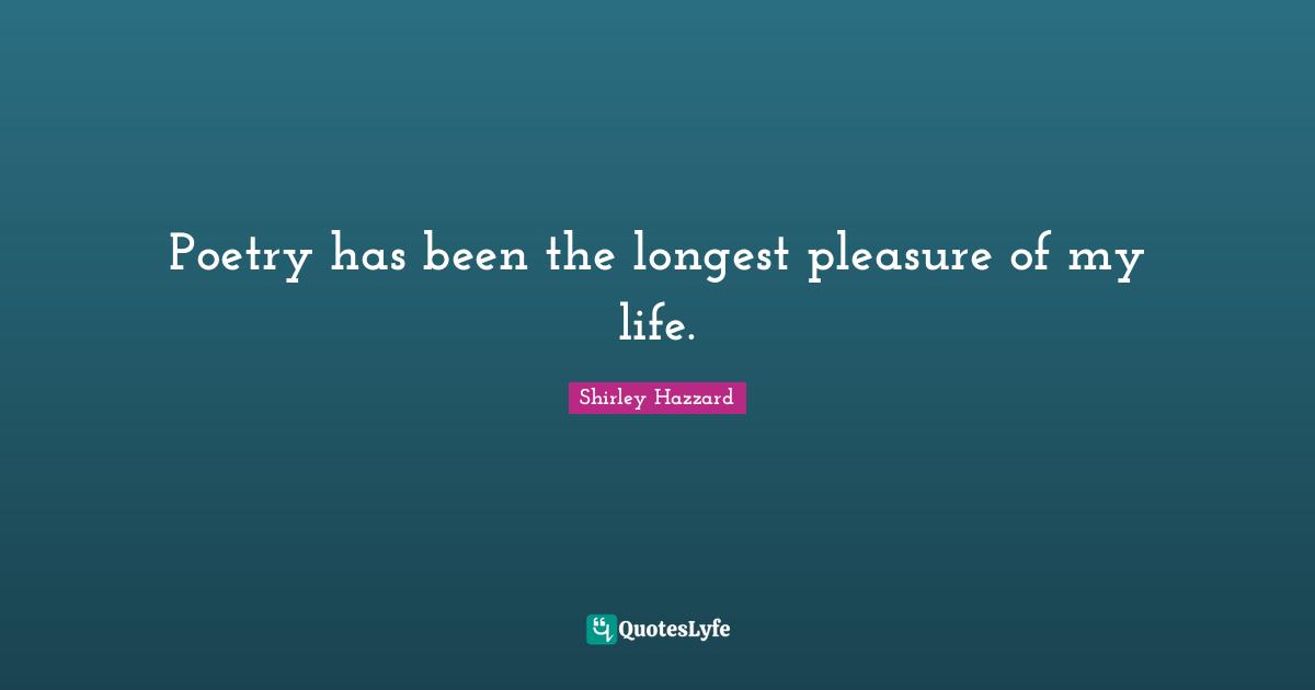 Poetry has been the longest pleasure of my life.
