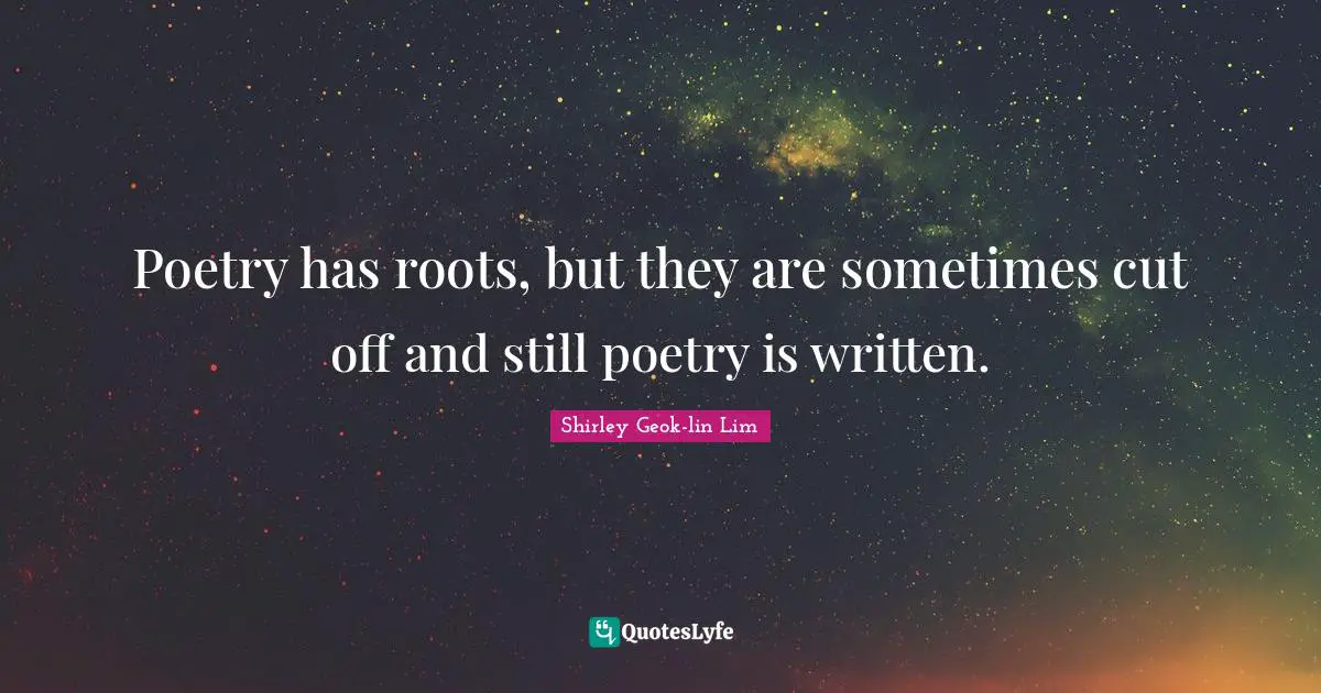 Poetry has roots, but they are sometimes cut off and still poetry is written.