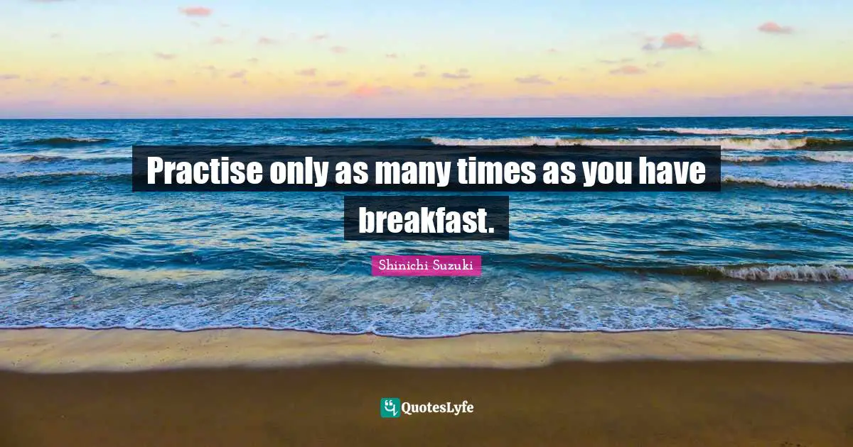 Practise only as many times as you have breakfast.