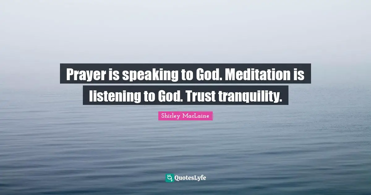 Prayer is speaking to God. Meditation is listening to God. Trust tranquility.