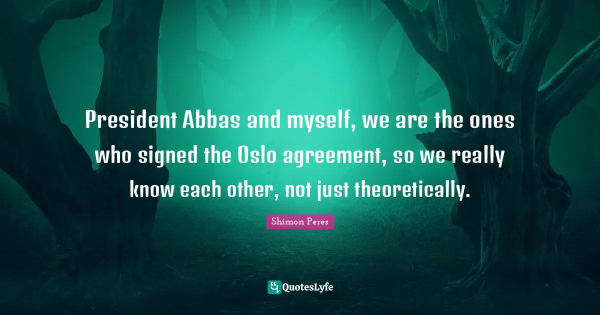 President Abbas and myself, we are the ones who signed the Oslo agreement, so we really know each other, not just theoretically.