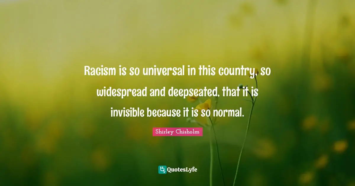 Racism Quotes: "Racism is so universal in this country, so widespread and deepseated, that it is invisible because it is so normal."