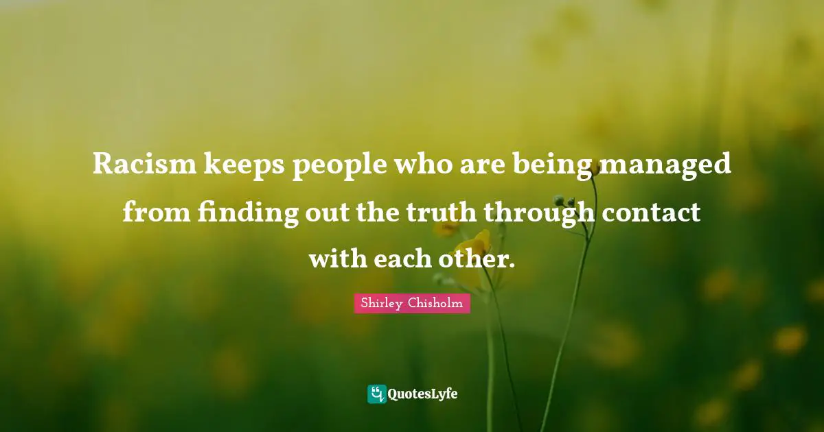 Shirley Chisholm Quotes: "Racism keeps people who are being managed from finding out the truth through contact with each other."