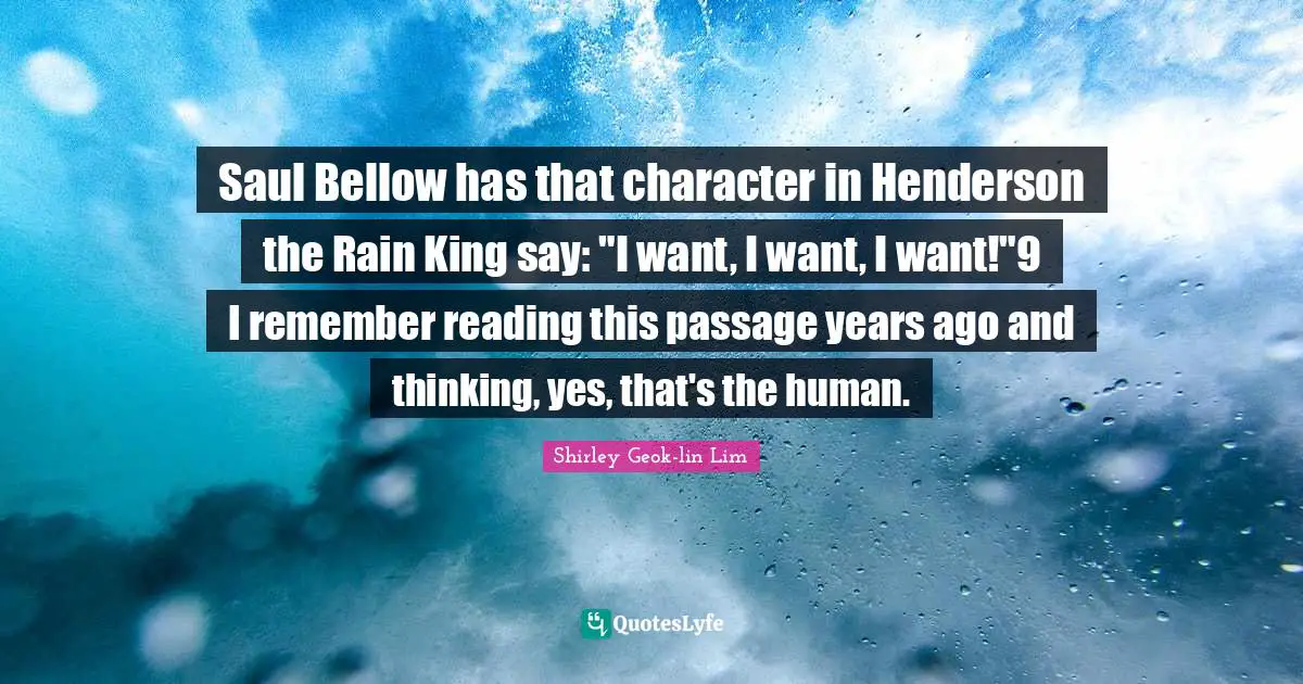 Saul Bellow has that character in Henderson the Rain King say: "I want, I want, I want!"9 I remember reading this passage years ago and thinking, yes, that's the human.
