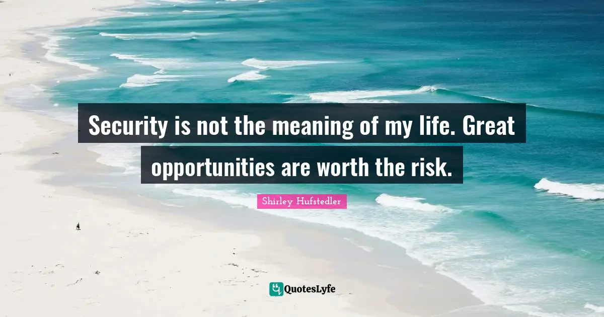 Security is not the meaning of my life. Great opportunities are worth the risk.