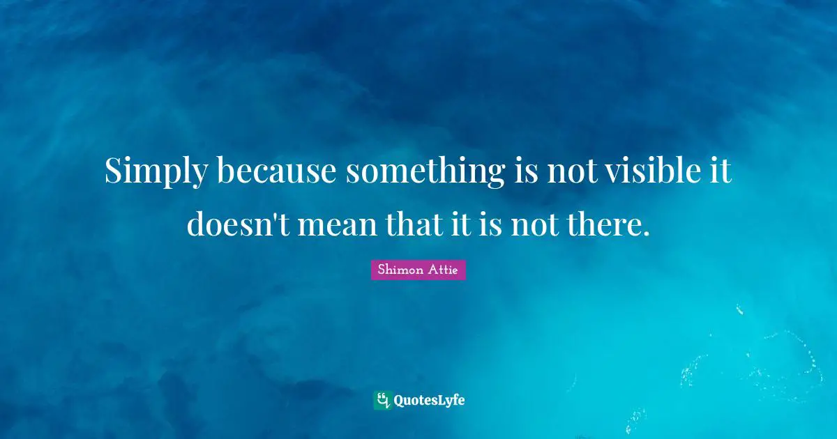 Simply because something is not visible it doesn't mean that it is not there.