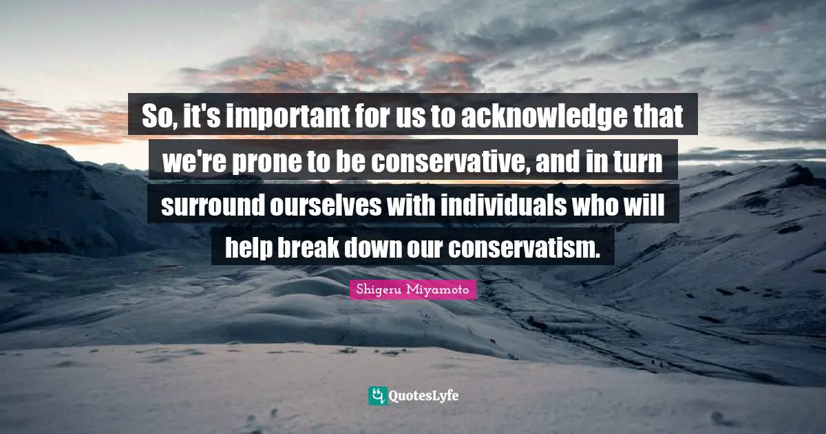 Conservatism Quotes: "So, it's important for us to acknowledge that we're prone to be conservative, and in turn surround ourselves with individuals who will help break down our conservatism."