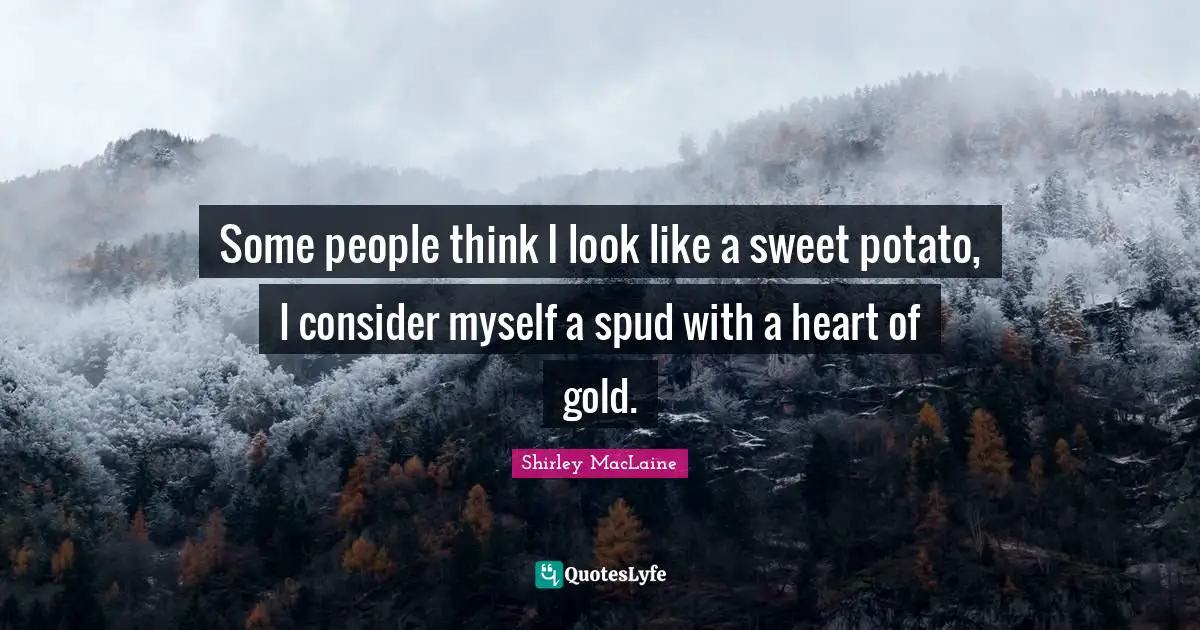 Some people think I look like a sweet potato, I consider myself a spud with a heart of gold.