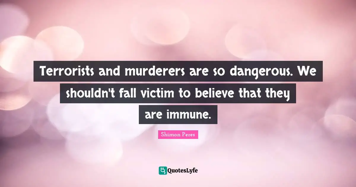 Terrorists and murderers are so dangerous. We shouldn't fall victim to believe that they are immune.