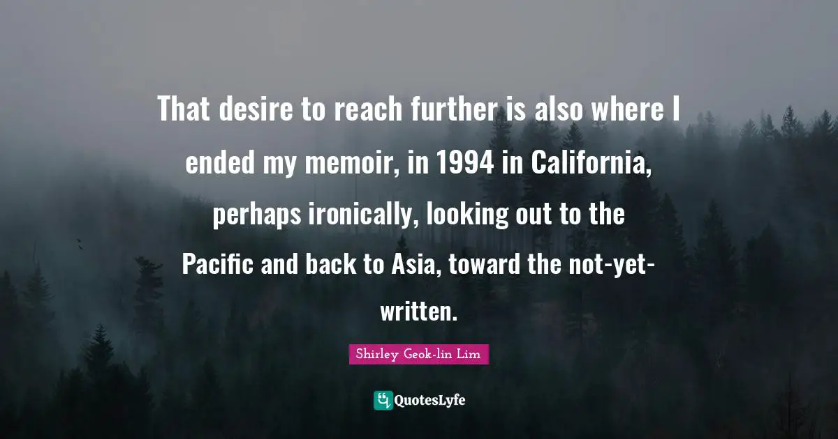 That desire to reach further is also where I ended my memoir, in 1994 in California, perhaps ironically, looking out to the Pacific and back to Asia, toward the not-yet-written.