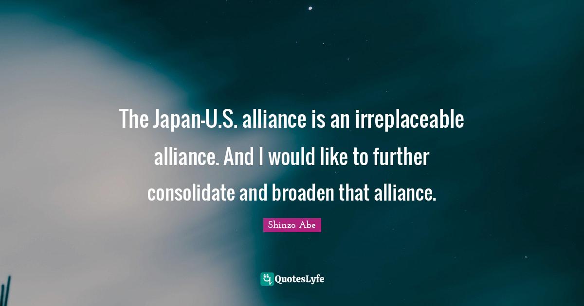 Japan Quotes: "The Japan-U.S. alliance is an irreplaceable alliance. And I would like to further consolidate and broaden that alliance."
