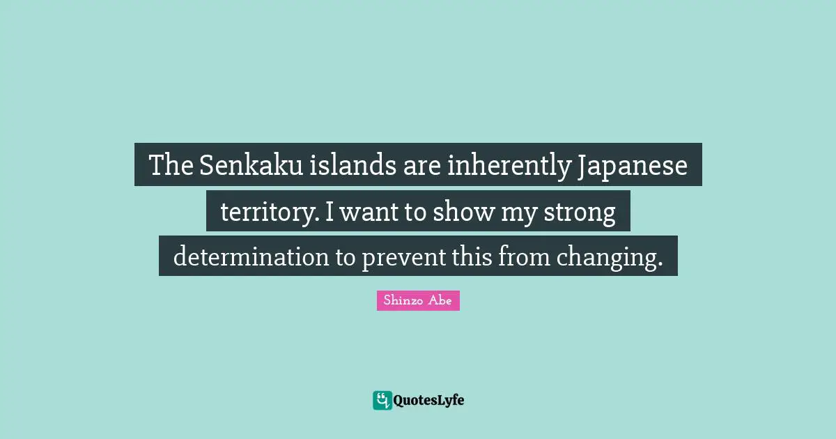 The Senkaku islands are inherently Japanese territory. I want to show my strong determination to prevent this from changing.