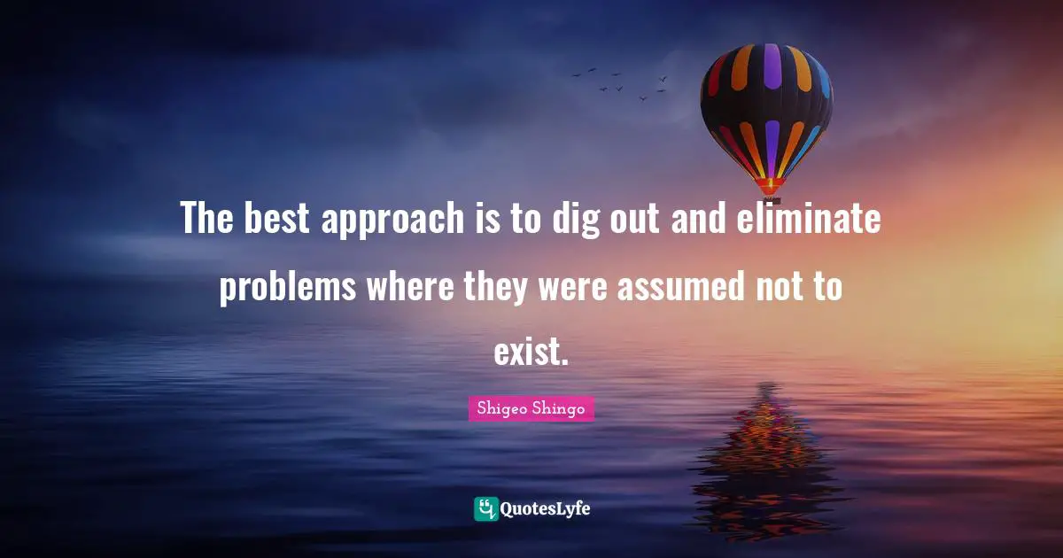 Shigeo Shingo Quotes: The best approach is to dig out and eliminate problems where they were assumed not to exist.