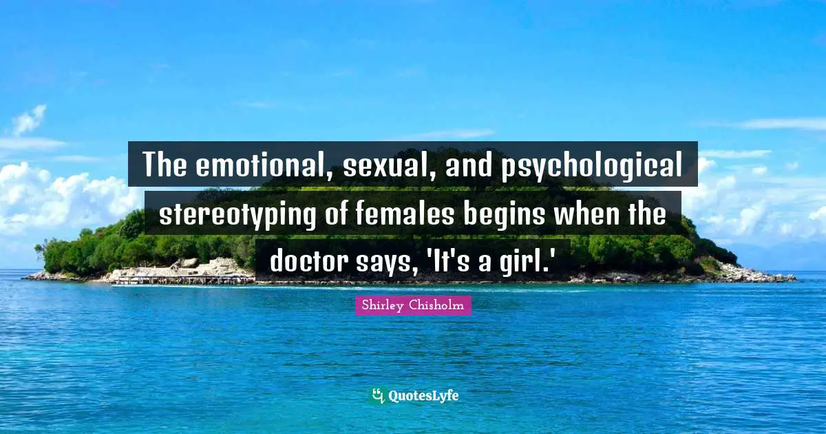 Shirley Chisholm Quotes: "The emotional, sexual, and psychological stereotyping of females begins when the doctor says, 'It's a girl.'"