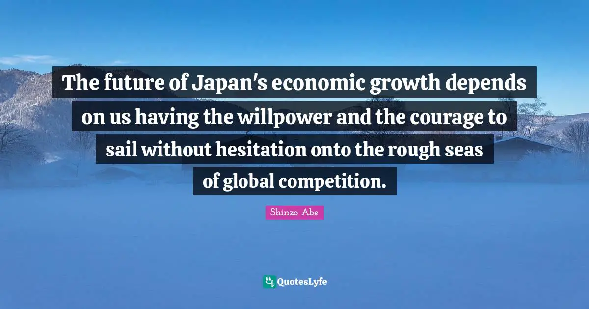 Japan Quotes: "The future of Japan's economic growth depends on us having the willpower and the courage to sail without hesitation onto the rough seas of global competition."