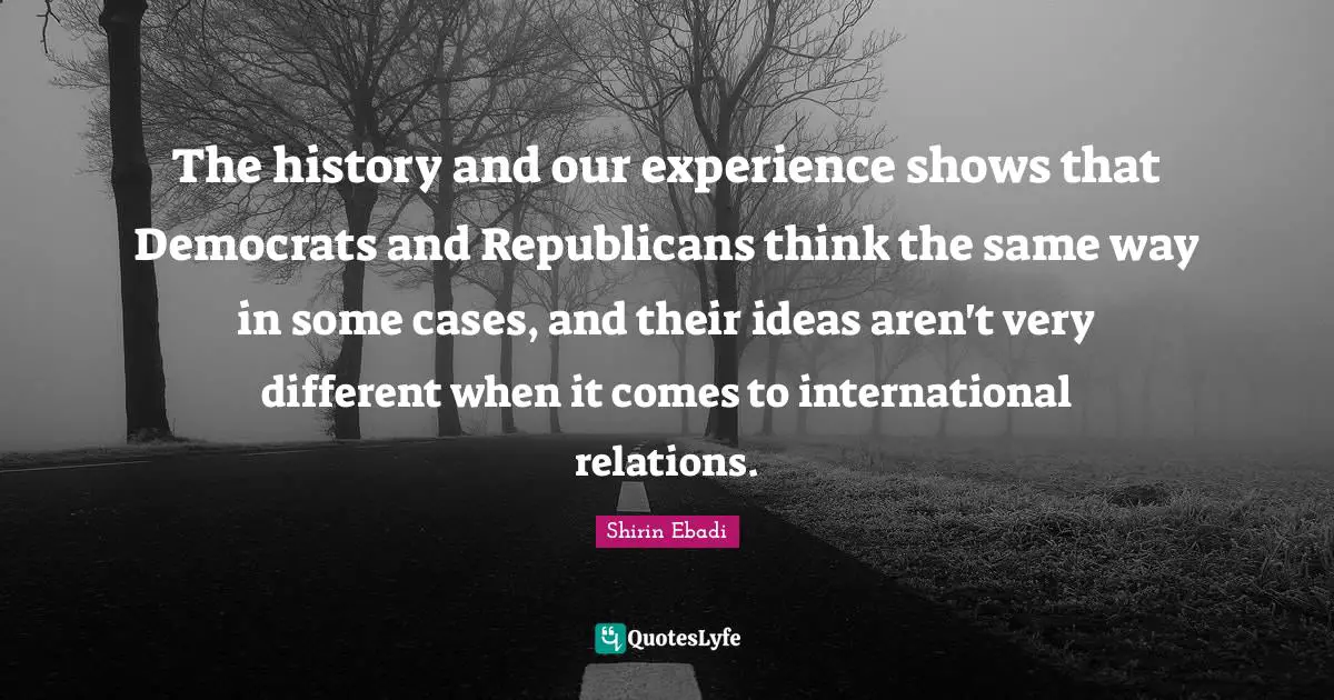 International Relations Quotes: "The history and our experience shows that Democrats and Republicans think the same way in some cases, and their ideas aren't very different when it comes to international relations."
