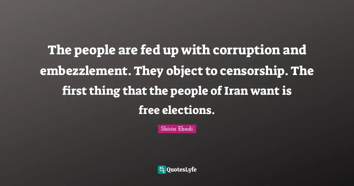 The people are fed up with corruption and embezzlement. They object to censorship. The first thing that the people of Iran want is free elections.