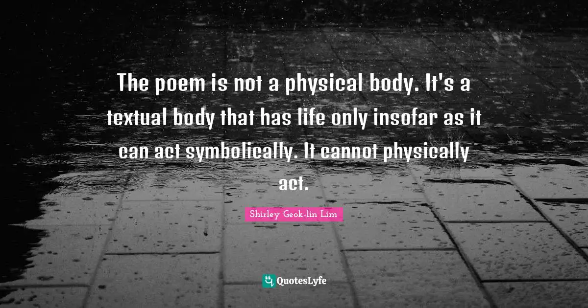 The poem is not a physical body. It's a textual body that has life only insofar as it can act symbolically. It cannot physically act.