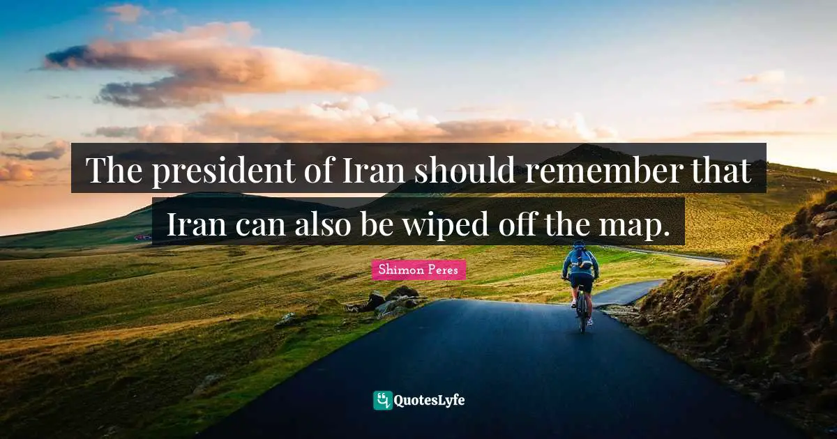 Shimon Peres Quotes: "The president of Iran should remember that Iran can also be wiped off the map."