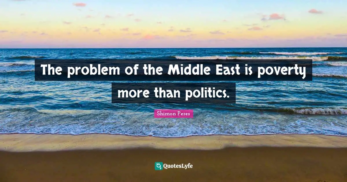 Shimon Peres Quotes: "The problem of the Middle East is poverty more than politics."