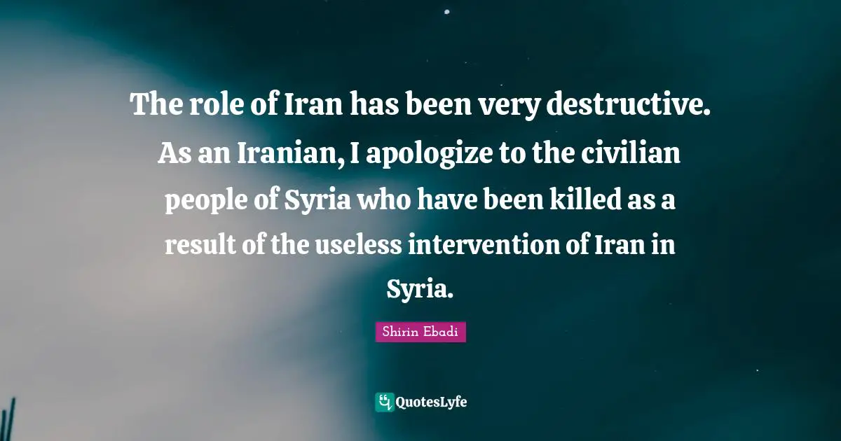 The role of Iran has been very destructive. As an Iranian, I apologize to the civilian people of Syria who have been killed as a result of the useless intervention of Iran in Syria.