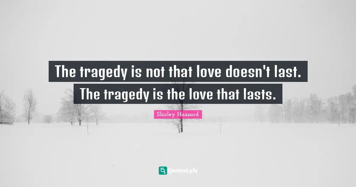 The tragedy is not that love doesn't last. The tragedy is the love that lasts.