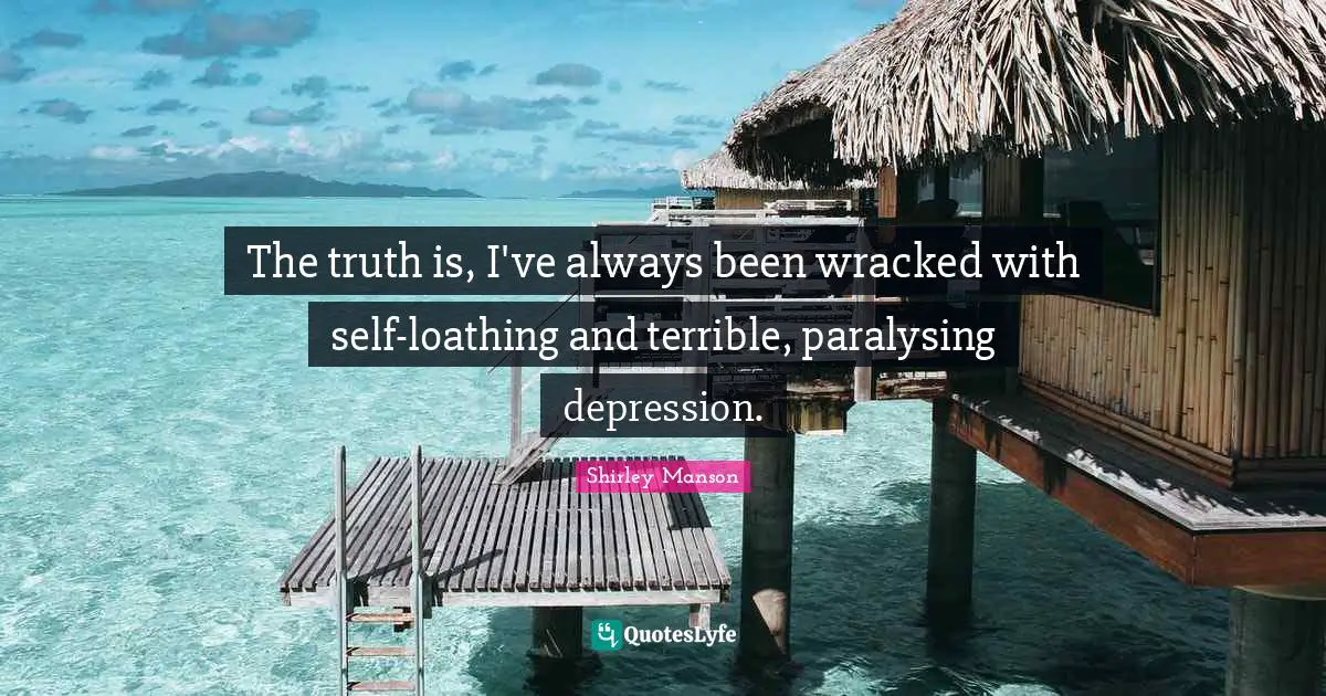 The truth is, I've always been wracked with self-loathing and terrible, paralysing depression.