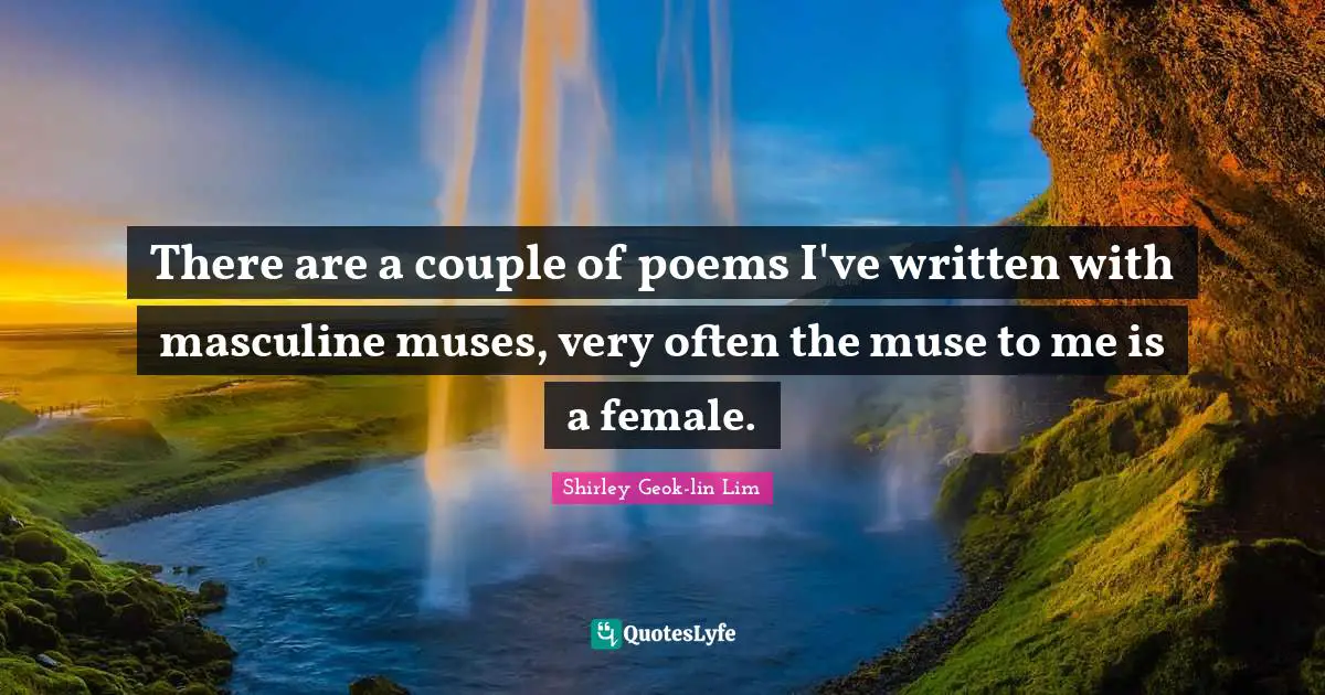 There are a couple of poems I've written with masculine muses, very often the muse to me is a female.