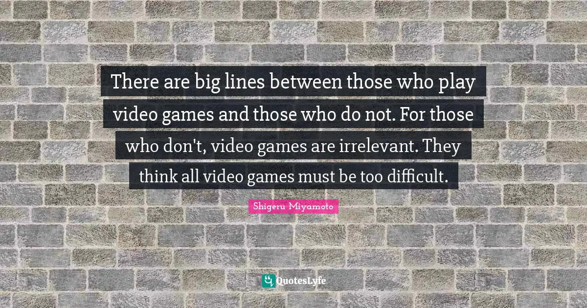There are big lines between those who play video games and those who do not. For those who don't, video games are irrelevant. They think all video games must be too difficult.