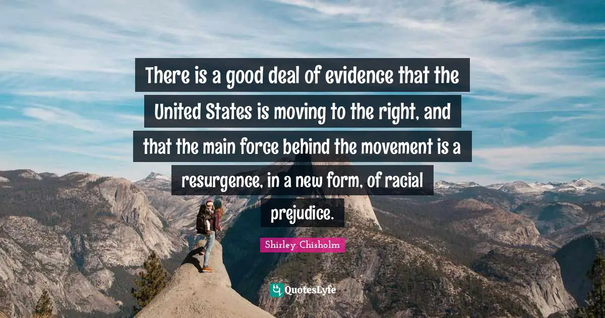 Shirley Chisholm Quotes: "There is a good deal of evidence that the United States is moving to the right, and that the main force behind the movement is a resurgence, in a new form, of racial prejudice."