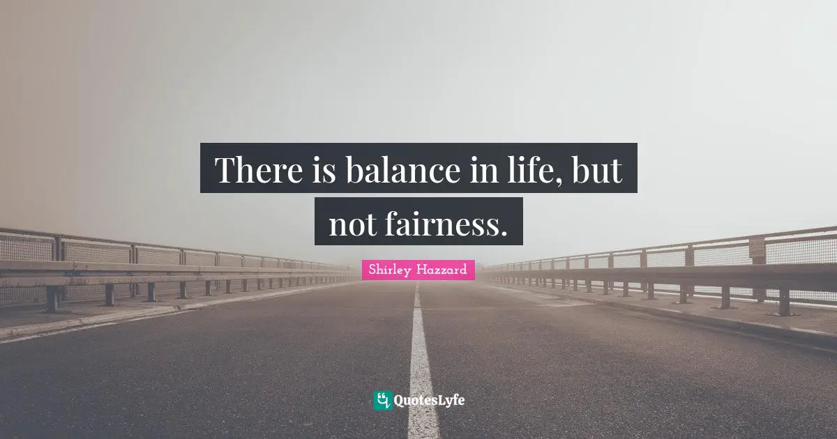 There is balance in life, but not fairness.