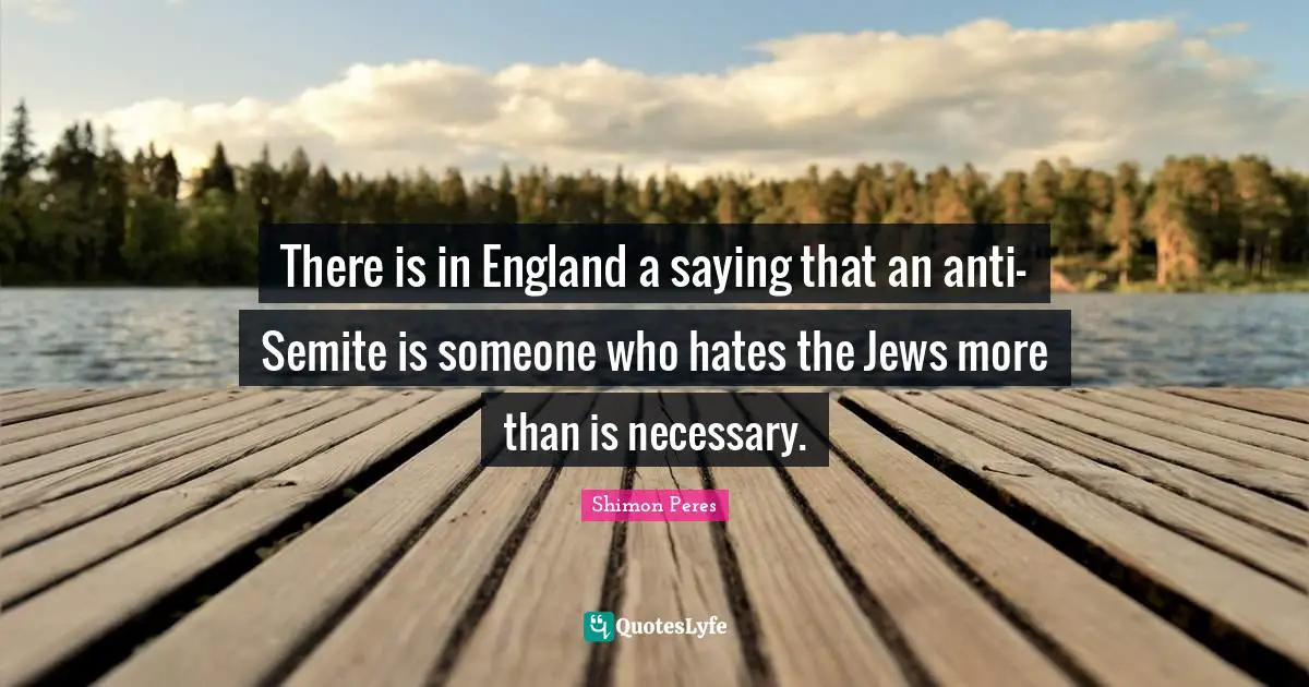 England Quotes: "There is in England a saying that an anti-Semite is someone who hates the Jews more than is necessary."