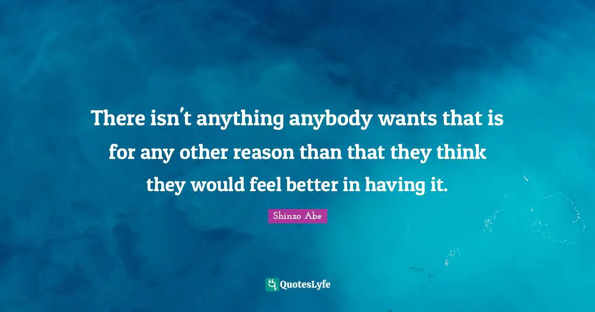There isn't anything anybody wants that is for any other reason than that they think they would feel better in having it.