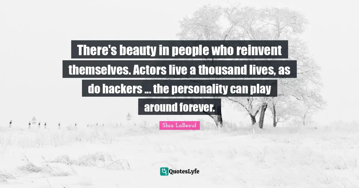 There's beauty in people who reinvent themselves. Actors live a thousand lives, as do hackers ... the personality can play around forever.