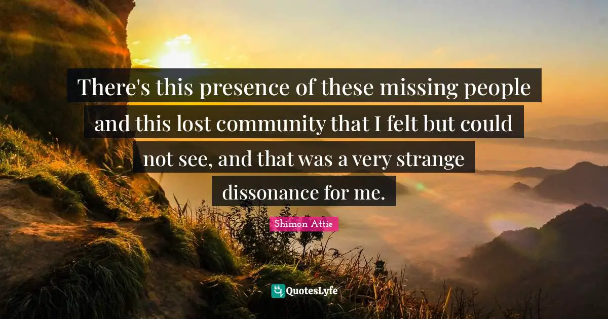 There's this presence of these missing people and this lost community that I felt but could not see, and that was a very strange dissonance for me.
