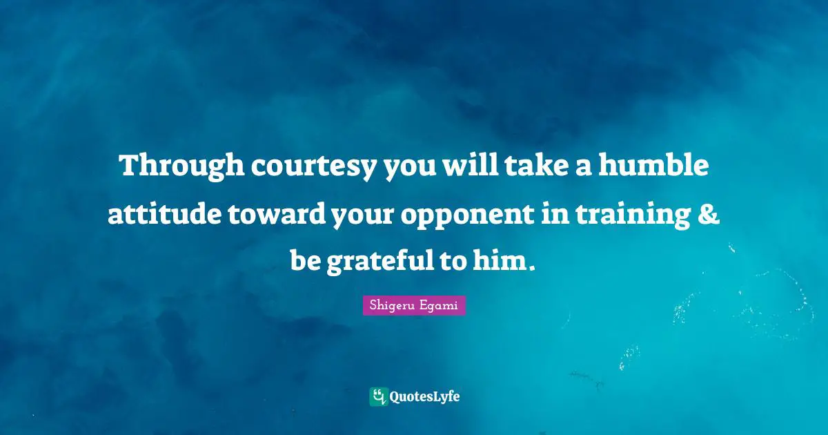 Through courtesy you will take a humble attitude toward your opponent in training & be grateful to him.